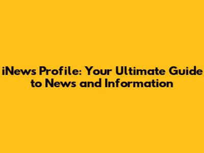 iNews Profile: Your Ultimate Guide to News and Information