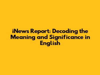 iNews Report: Decoding the Meaning and Significance in English