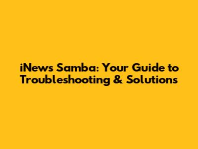 iNews Samba: Your Guide to Troubleshooting & Solutions