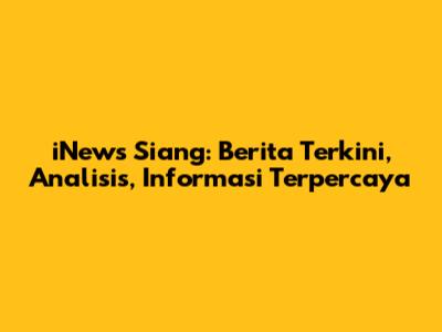 iNews Siang: Berita Terkini, Analisis, Informasi Terpercaya
