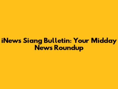 iNews Siang Bulletin: Your Midday News Roundup