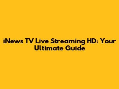 iNews TV Live Streaming HD: Your Ultimate Guide