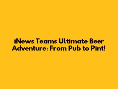 iNews Team's Ultimate Beer Adventure: From Pub to Pint!