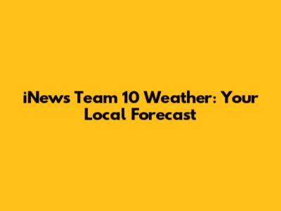 iNews Team 10 Weather: Your Local Forecast
