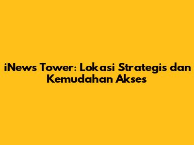 iNews Tower: Lokasi Strategis dan Kemudahan Akses