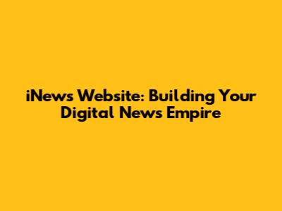 iNews Website: Building Your Digital News Empire