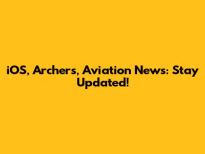 iOS, Archers, Aviation News: Stay Updated!