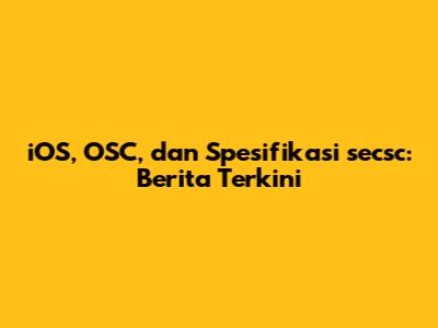 iOS, OSC, dan Spesifikasi secsc: Berita Terkini