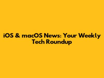 iOS & macOS News: Your Weekly Tech Roundup