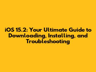 iOS 15.2: Your Ultimate Guide to Downloading, Installing, and Troubleshooting
