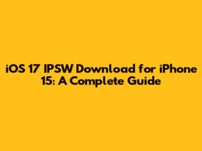 iOS 17 IPSW Download for iPhone 15: A Complete Guide