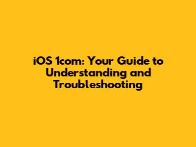 iOS 1com: Your Guide to Understanding and Troubleshooting