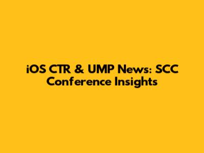 iOS CTR & UMP News: SCC Conference Insights