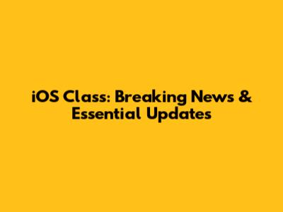 iOS Class: Breaking News & Essential Updates