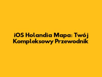 iOS Holandia Mapa: Twój Kompleksowy Przewodnik