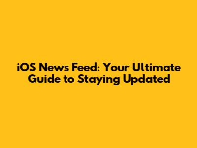 iOS News Feed: Your Ultimate Guide to Staying Updated