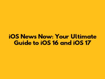 iOS News Now: Your Ultimate Guide to iOS 16 and iOS 17