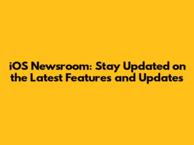 iOS Newsroom: Stay Updated on the Latest Features and Updates