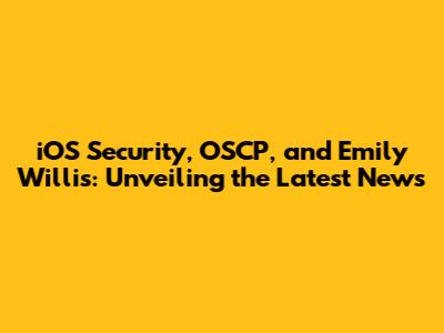 iOS Security, OSCP, and Emily Willis: Unveiling the Latest News