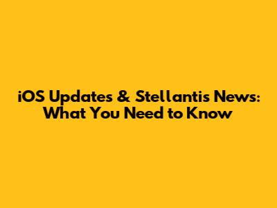 iOS Updates & Stellantis News: What You Need to Know