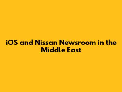 iOS and Nissan Newsroom in the Middle East