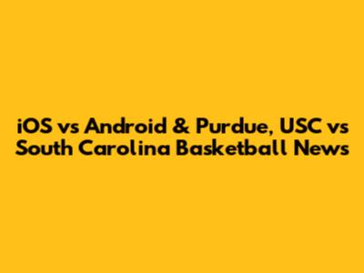 iOS vs Android & Purdue, USC vs South Carolina Basketball News