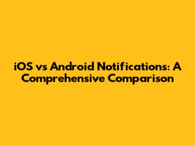 iOS vs Android Notifications: A Comprehensive Comparison