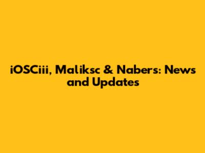 iOSCiii, Maliksc & Nabers: News and Updates