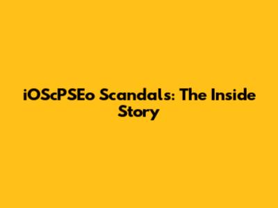 iOScPSEo Scandals: The Inside Story