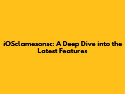 iOSclamesonsc: A Deep Dive into the Latest Features