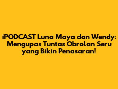 iPODCAST Luna Maya dan Wendy: Mengupas Tuntas Obrolan Seru yang Bikin Penasaran!