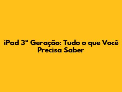 iPad 3ª Geração: Tudo o que Você Precisa Saber