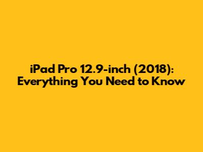 iPad Pro 12.9-inch (2018): Everything You Need to Know