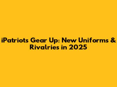 iPatriots Gear Up: New Uniforms & Rivalries in 2025