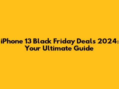 iPhone 13 Black Friday Deals 2024: Your Ultimate Guide
