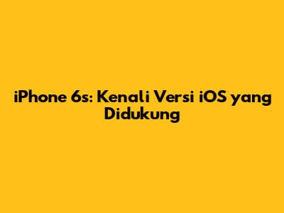 iPhone 6s: Kenali Versi iOS yang Didukung