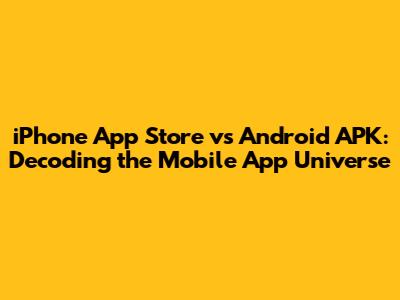 iPhone App Store vs Android APK: Decoding the Mobile App Universe