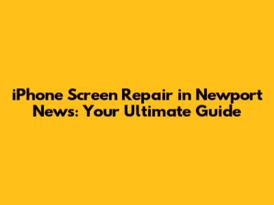 iPhone Screen Repair in Newport News: Your Ultimate Guide