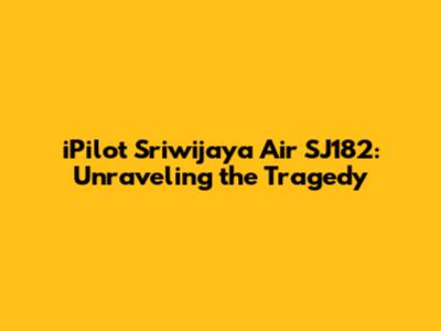 iPilot Sriwijaya Air SJ182: Unraveling the Tragedy