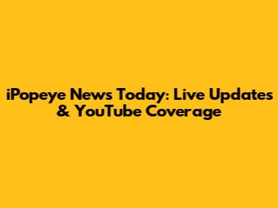 iPopeye News Today: Live Updates & YouTube Coverage