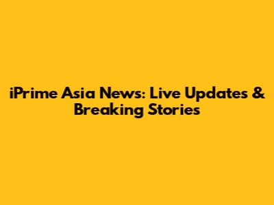 iPrime Asia News: Live Updates & Breaking Stories