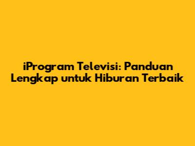 iProgram Televisi: Panduan Lengkap untuk Hiburan Terbaik