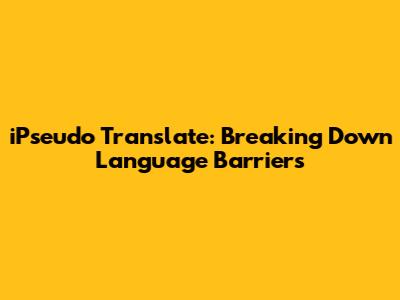 iPseudo Translate: Breaking Down Language Barriers