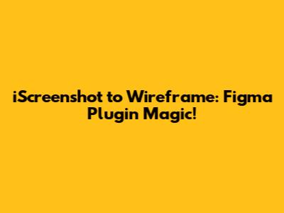 iScreenshot to Wireframe: Figma Plugin Magic!