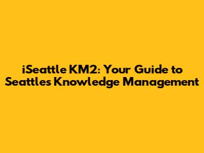 iSeattle KM2: Your Guide to Seattle's Knowledge Management