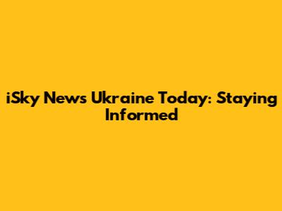 iSky News Ukraine Today: Staying Informed