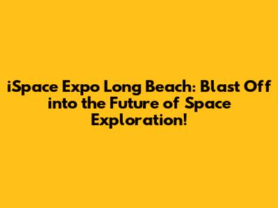 iSpace Expo Long Beach: Blast Off into the Future of Space Exploration!