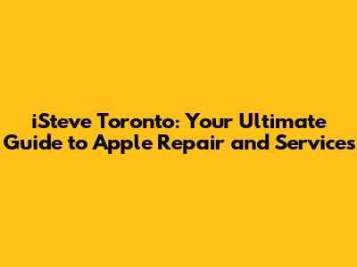 iSteve Toronto: Your Ultimate Guide to Apple Repair and Services