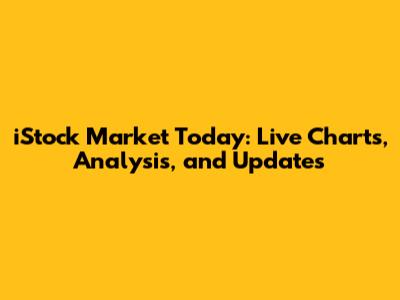 iStock Market Today: Live Charts, Analysis, and Updates