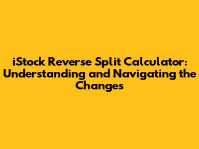 iStock Reverse Split Calculator: Understanding and Navigating the Changes